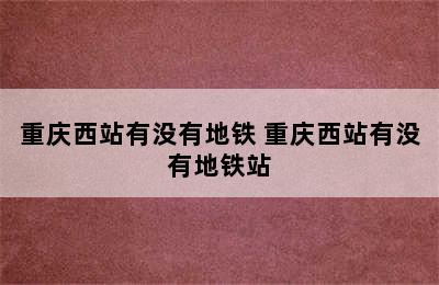重庆西站有没有地铁 重庆西站有没有地铁站